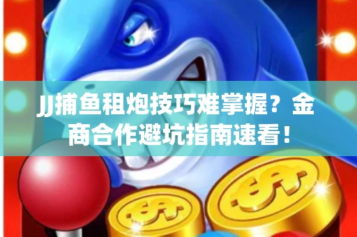 JJ捕鱼租炮技巧难掌握？金商合作避坑指南速看！